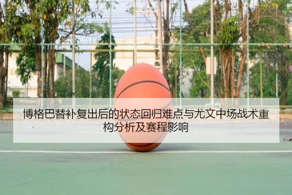 博格巴替补复出后的状态回归难点与尤文中场战术重构分析及赛程影响