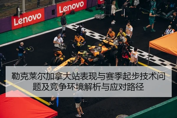 勒克莱尔加拿大站表现与赛季起步技术问题及竞争环境解析与应对路径
