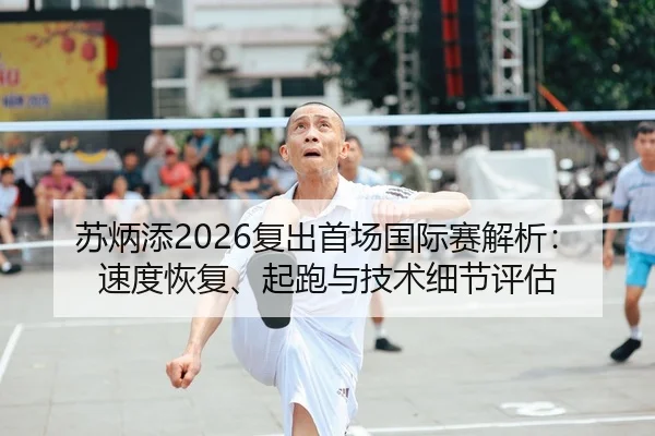 苏炳添2026复出首场国际赛解析：速度恢复、起跑与技术细节评估
