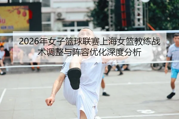 2026年女子篮球联赛上海女篮教练战术调整与阵容优化深度分析