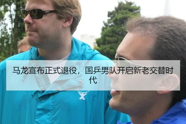 马龙宣布正式退役，国乒男队开启新老交替时代